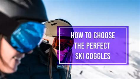 Choosing Perfect Ski Goggles: A Comprehensive Guide