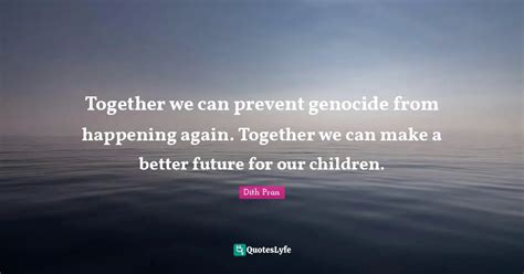 Together we can prevent genocide from happening again. Together we can... Quote by Dith Pran ...