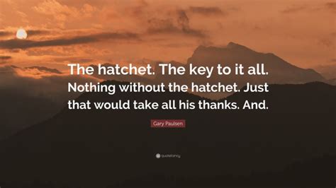 Gary Paulsen Quote: “The hatchet. The key to it all. Nothing without ...