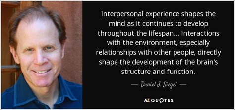 Daniel J. Siegel quote: Interpersonal experience shapes the mind as it continues to develop...