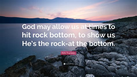 Kirk Franklin Quote: “God may allow us at times to hit rock bottom, to show us He’s the rock-at ...