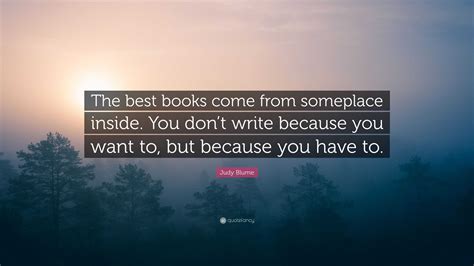 Judy Blume Quote: “The best books come from someplace inside. You don’t write because you want ...