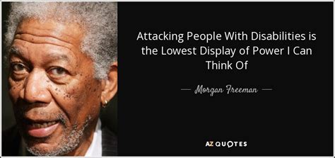 Morgan Freeman quote: Attacking People With Disabilities is the Lowest Display of Power...