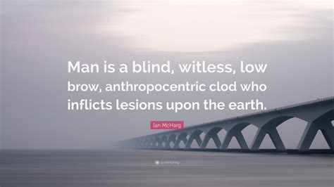 Ian McHarg Quote: “Man is a blind, witless, low brow, anthropocentric clod who inflicts lesions ...