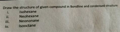 Draw the structure of given compound in Bondline and condensed structure Isohexane Neohexane ...