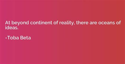 At beyond continent of reality, there are oceans of ideas. - Toba Beta | Quotation.io