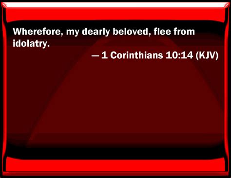 1 Corinthians 10:14 Why, my dearly beloved, flee from idolatry.