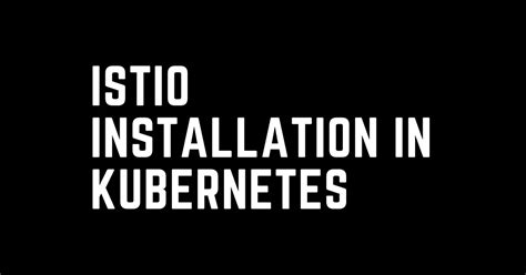 Istio Installation in Kubernetes - A Simple Practical Guide