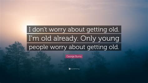 George Burns Quote: “I don’t worry about getting old. I’m old already. Only young people worry ...