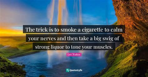 The trick is to smoke a cigarette to calm your nerves and then take a ...