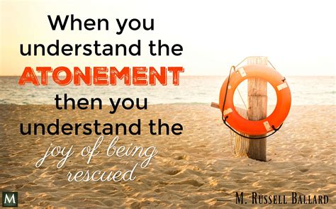 "When you understand the Atonement, then you understand the joy of being rescued." — M. Russell ...