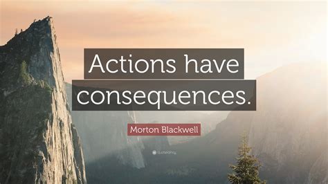 Morton Blackwell Quote: “Actions have consequences.”