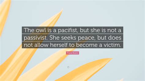 Frank Rivers Quote: “The owl is a pacifist, but she is not a passivist. She seeks peace, but ...