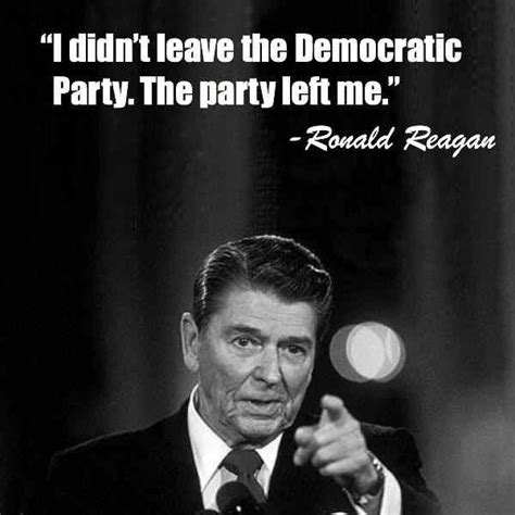 "I didn't leave the Democratic Party. The party left me." Ronald Reagan | Ronald reagan quotes ...