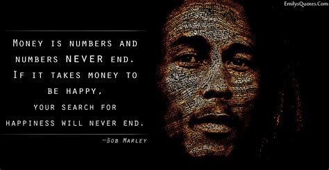Money is numbers and numbers never end. If it takes money to be happy, your search for happiness ...
