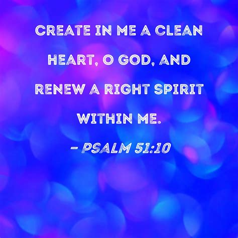 Psalm 51:10 Create in me a clean heart, O God, and renew a right spirit within me.