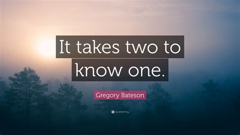 Gregory Bateson Quote: “It takes two to know one.”