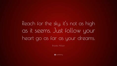 Brooke Allison Quote: “Reach for the sky, it’s not as high as it seems. Just follow your heart ...