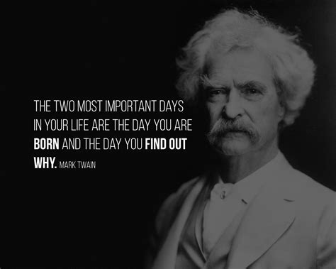 The two most important days in your life are the day you are born and the day you find out why ...