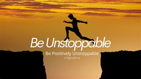 Unstoppable—Be Positively Unstoppable. - Erik Goulet.