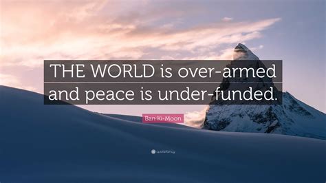 Ban Ki-Moon Quote: “THE WORLD is over-armed and peace is under-funded.”