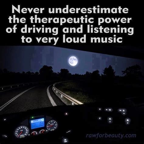 NEVER UNDERESTIMATE THE THERAPEUTIC POWER OF DRIVING AND LISTENING TO VERY LOUD MUSIC - Quotes