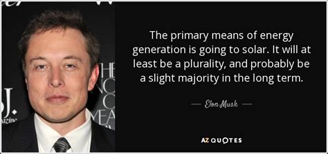 Elon Musk quote: The primary means of energy generation is going to ...