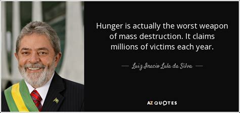 Luiz Inacio Lula da Silva quote: Hunger is actually the worst weapon of mass destruction. It...