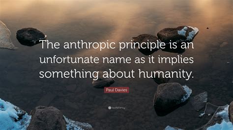 Paul Davies Quote: “The anthropic principle is an unfortunate name as it implies something about ...