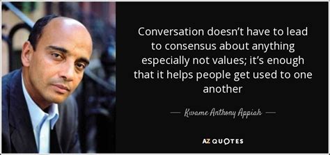 Kwame Anthony Appiah quote: Conversation doesn’t have to lead to ...