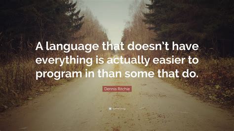 Dennis Ritchie Quote: “A language that doesn’t have everything is actually easier to program in ...