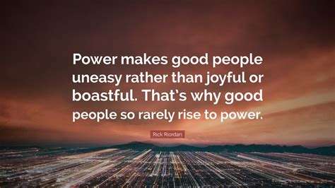 Rick Riordan Quote: “Power makes good people uneasy rather than joyful ...