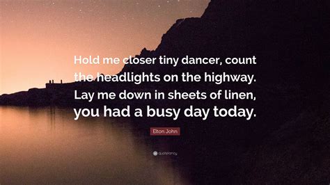 Elton John Quote: “Hold me closer tiny dancer, count the headlights on the highway. Lay me down ...