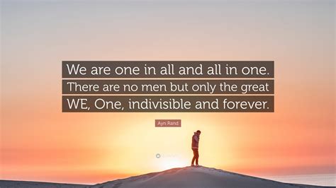 Ayn Rand Quote: “We are one in all and all in one. There are no men but only the great WE, One ...