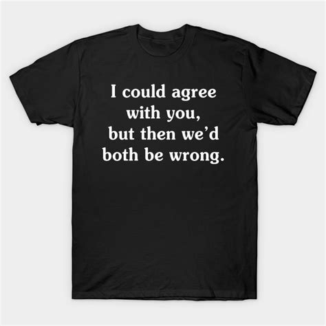 I Could Agree With You - Funny T Shirts Sayings - Funny T Shirts For ...