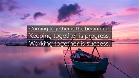 Henry Ford Quote: “Coming together is the beginning. Keeping together is progress. Working ...