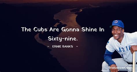 The Cubs are gonna shine in sixty-nine. - Ernie Banks quotes