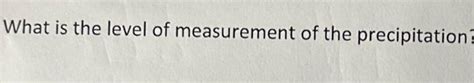 Solved What is the level of measurement of the precipitation | Chegg.com