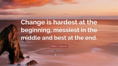 Robin S. Sharma Quote: “Change is hardest at the beginning, messiest in ...