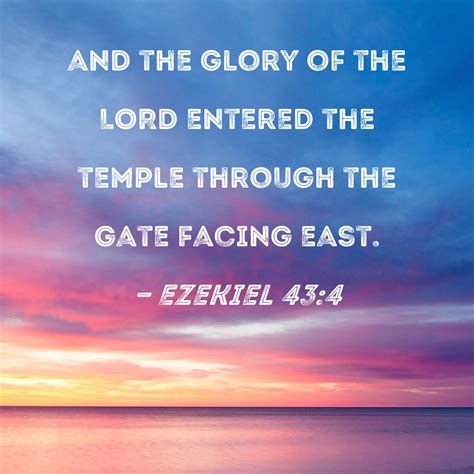 Ezekiel 43:4 and the glory of the LORD entered the temple through the gate facing east.