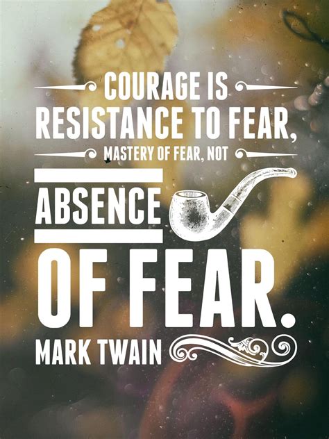 Courage is resistance to fear, mastery of fear, not absence of fear ...