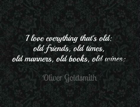 I love everything that’s old: old friends, old times, old manners, old ...