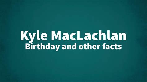 Kyle MacLachlan - Birthday and other facts