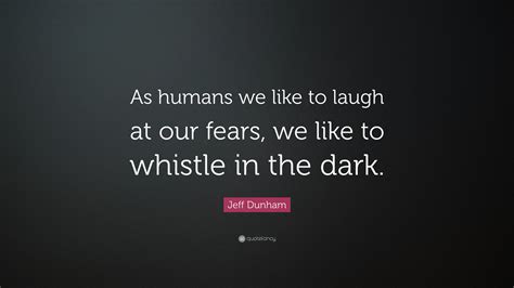 Jeff Dunham Quote: “As humans we like to laugh at our fears, we like to whistle in the dark.”