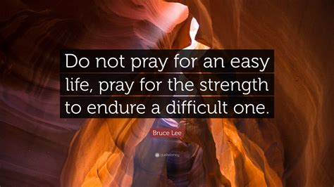 Bruce Lee Quote: “Do not pray for an easy life, pray for the strength to endure a difficult one.”