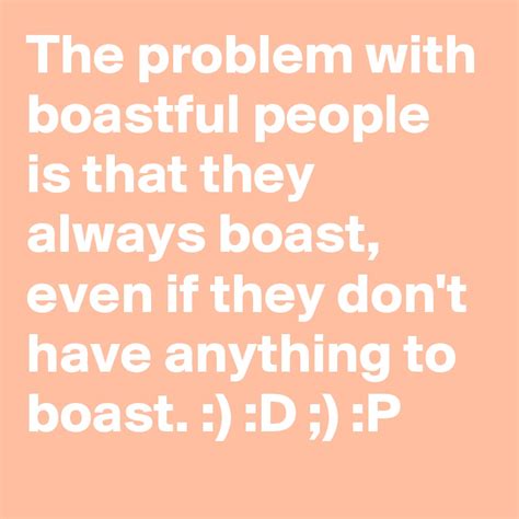 The problem with boastful people is that they always boast, even if they don't have anything to ...