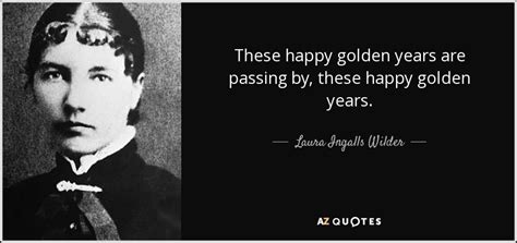 Laura Ingalls Wilder quote: These happy golden years are passing by, these happy golden...