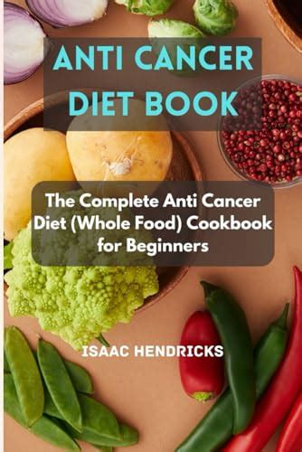 ANTI CANCER DIET BOOK: The Complete Anti Cancer Diet (Whole Food) Cookbook for Beginners by ...