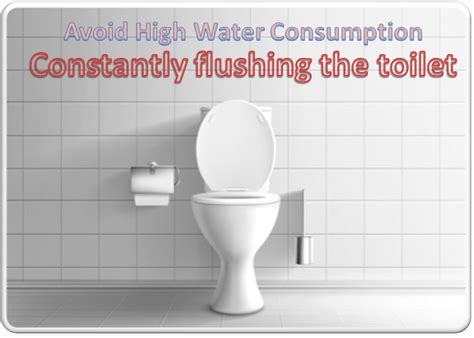 Constantly flushing the toilet - this avoids high water consumption