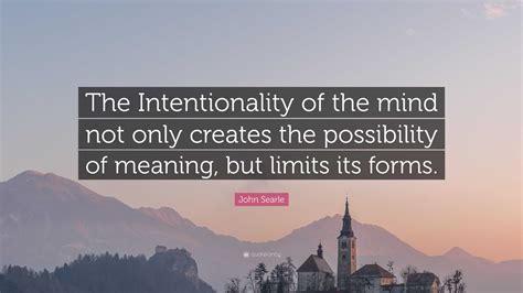 John Searle Quote: “The Intentionality of the mind not only creates the possibility of meaning ...